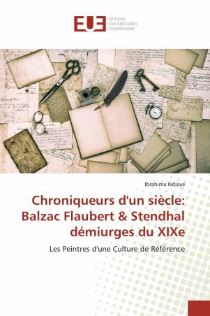 Chroniqueurs d'un siècle: Balzac Flaubert &amp; Stendhal démiurges du XIXe
