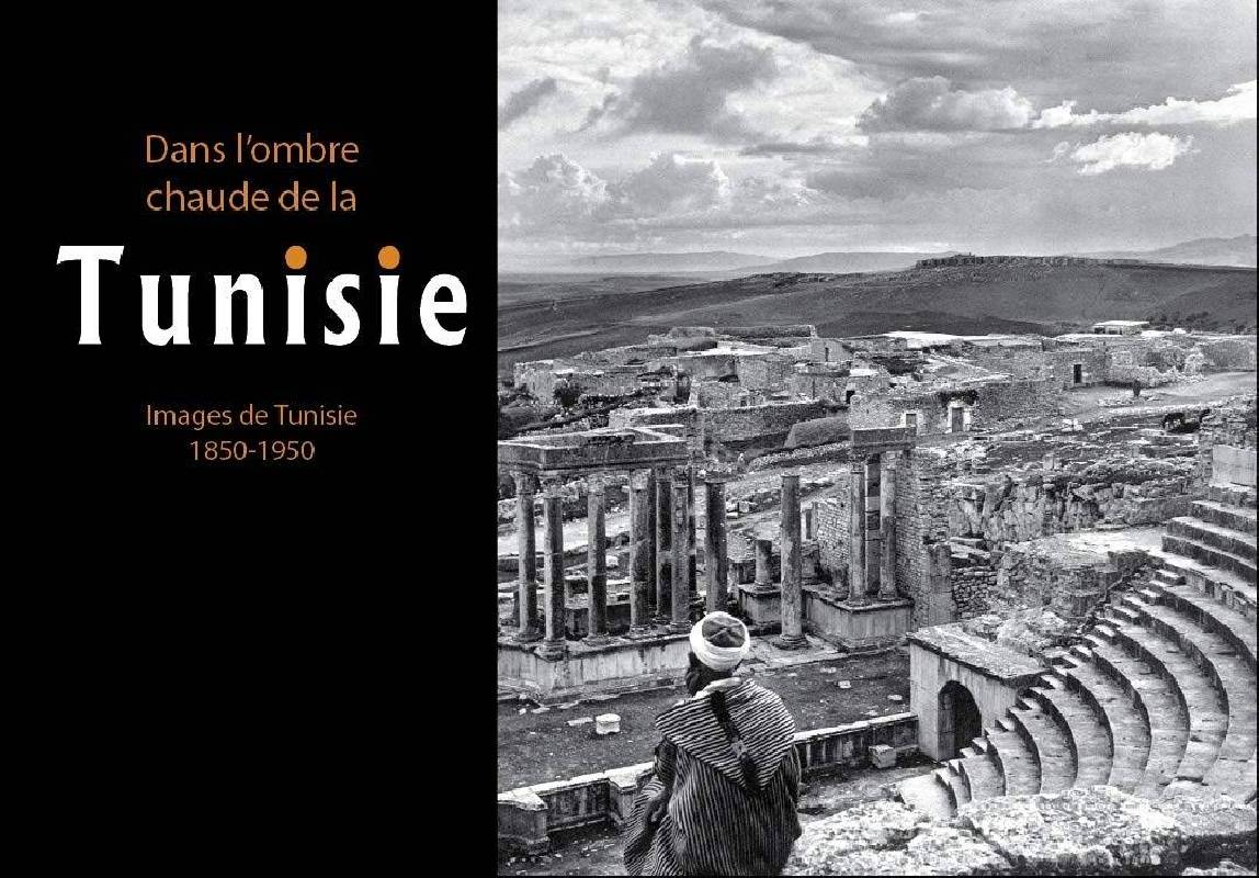 Dans l'ombre chaude de la Tunisie - Images de Tunisie 1850-1950