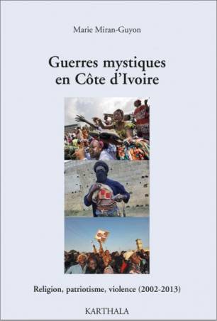 Guerres mystiques en Côte dIvoire. Religion, patriotisme, violence (2002-2013) de Marie Miran-Guyon.