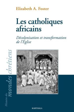 Les catholiques africains. Décolonisation et transformation de l'Eglise