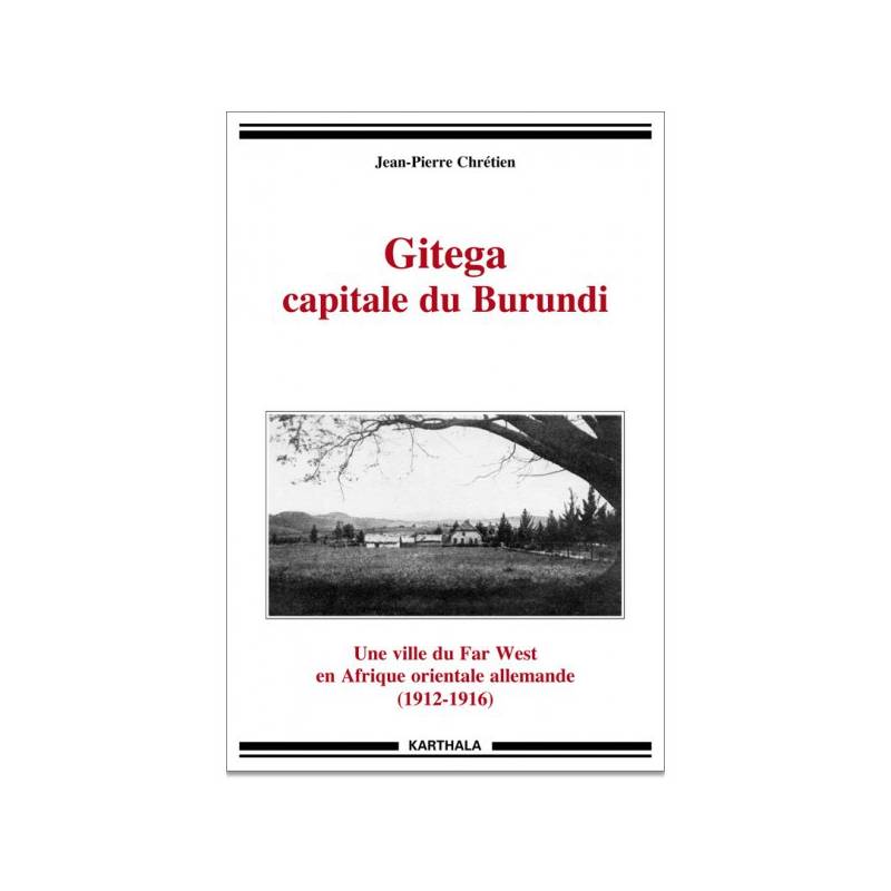 Gitega capitale du Burundi. Une ville du Far West en Afrique orientale allemande (1912-1916) de Jean-Pierre Chrétien