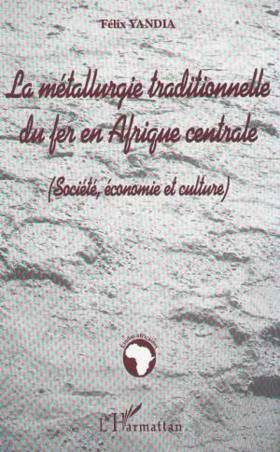 LA MÉTALLURGIE TRADITIONNELLE DU FER EN AFRIQUE CENTRALE (Société, économie et culture)