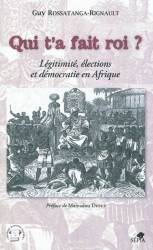 Qui t'a fait roi ? Légitimité, élections et démocratie en Afrique de Guy Rossatanga-Rignault