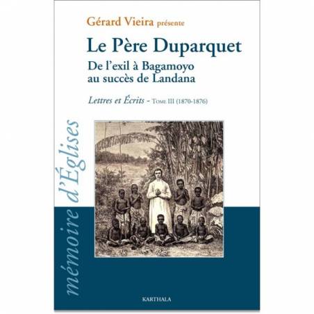 Le Père Duparquet. Tome III. De l&#039;exil à Bagamoyo au succès de Landana. Lettres et Ecrits (1870 - 1876)